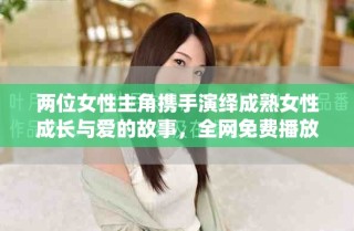 两位女性主角携手演绎成熟女性成长与爱的故事，全网免费播放