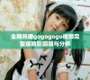 全网热播gogogogo视频完整版精彩回顾与分析
