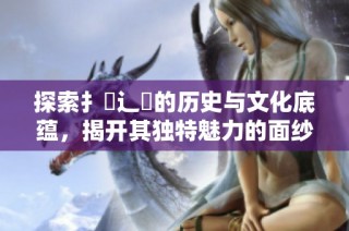 探索扌喿辶畐的历史与文化底蕴，揭开其独特魅力的面纱