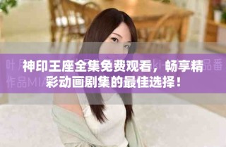 神印王座全集免费观看，畅享精彩动画剧集的最佳选择！