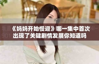 《妈妈开始慢迎》哪一集中首次出现了关键剧情发展你知道吗