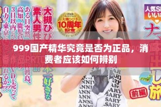 999国产精华究竟是否为正品，消费者应该如何辨别