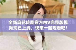 全新麻花传剧官方MV完整版视频现已上线，快来一起观看吧！