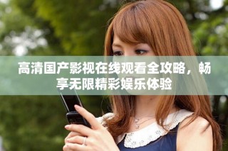 高清国产影视在线观看全攻略，畅享无限精彩娱乐体验