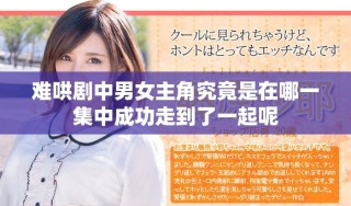 难哄剧中男女主角究竟是在哪一集中成功走到了一起呢