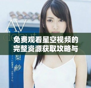 免费观看星空视频的完整资源获取攻略与推荐