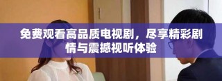 免费观看高品质电视剧，尽享精彩剧情与震撼视听体验