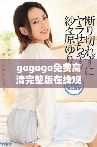 gogogo免费高清完整版在线观看，畅享无限精彩内容