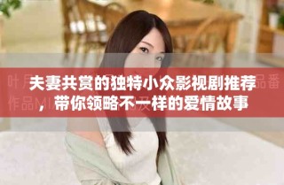 夫妻共赏的独特小众影视剧推荐，带你领略不一样的爱情故事