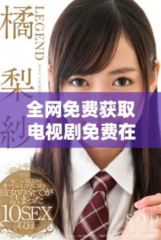 全网免费获取电视剧免费在线观看与下载攻略大揭秘