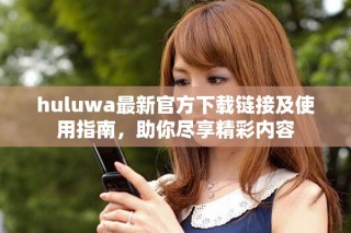 huluwa最新官方下载链接及使用指南，助你尽享精彩内容