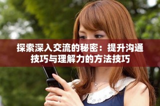 探索深入交流的秘密：提升沟通技巧与理解力的方法技巧