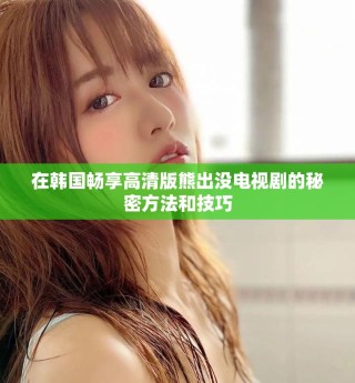 在韩国畅享高清版熊出没电视剧的秘密方法和技巧