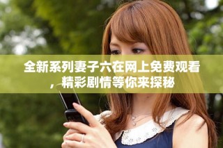 全新系列妻子六在网上免费观看，精彩剧情等你来探秘