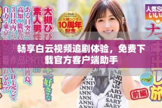 畅享白云视频追剧体验，免费下载官方客户端助手