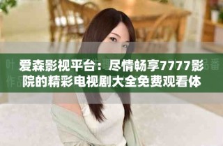 爱森影视平台：尽情畅享7777影院的精彩电视剧大全免费观看体验