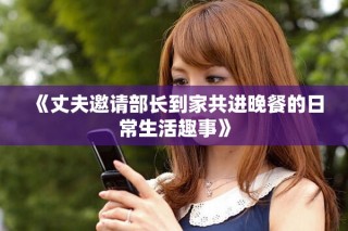 《丈夫邀请部长到家共进晚餐的日常生活趣事》