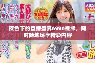 夜色下的直播盛宴6996视频，随时随地尽享精彩内容