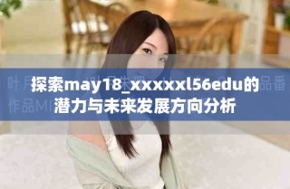 探索may18_xxxxxl56edu的潜力与未来发展方向分析