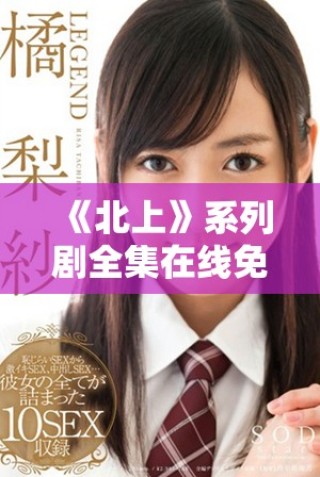《北上》系列剧全集在线免费观看，畅享精彩剧情与角色发展