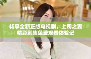 畅享全新正版电视剧，上司之妻精彩剧集免费观看体验记