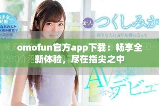 omofun官方app下载：畅享全新体验，尽在指尖之中