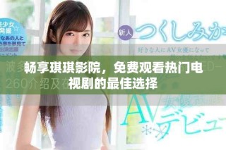 畅享琪琪影院，免费观看热门电视剧的最佳选择