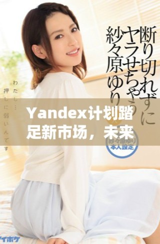 Yandex计划踏足新市场，未来发展引人关注