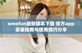 omofun最新版本下载 官方app安装指南与使用技巧分享