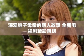 深爱继子母亲的感人故事 全新电视剧精彩再现