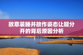 故意装睡并故作姿态让腿分开的背后原因分析