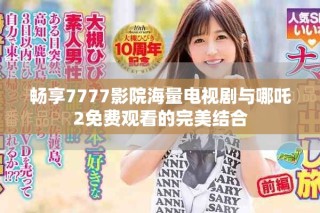 畅享7777影院海量电视剧与哪吒2免费观看的完美结合