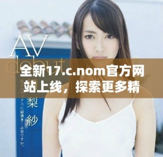 全新17.c.nom官方网站上线，探索更多精彩内容与服务！