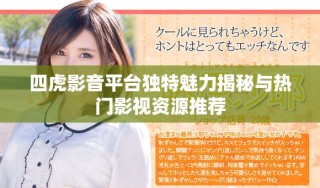 四虎影音平台独特魅力揭秘与热门影视资源推荐