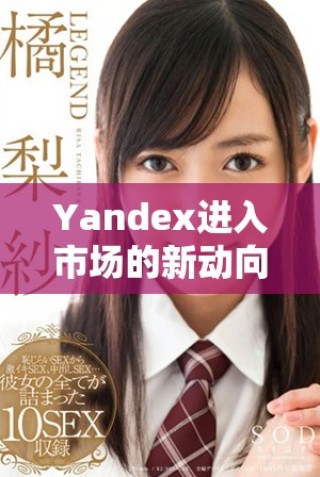 Yandex进入市场的新动向及其未来发展潜力分析