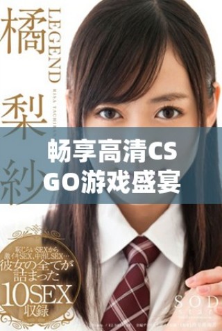 畅享高清CSGO游戏盛宴，免费获取你的战斗视角