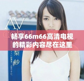 畅享66m66高清电视的精彩内容尽在这里
