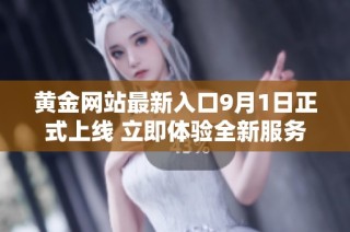 黄金网站最新入口9月1日正式上线 立即体验全新服务与资源