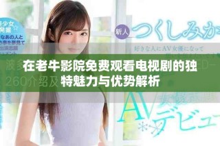在老牛影院免费观看电视剧的独特魅力与优势解析