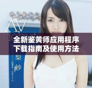 全新鉴黄师应用程序下载指南及使用方法解析