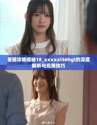 重磅攻略揭秘18_xxxxxl56hgl的深度解析与应用技巧