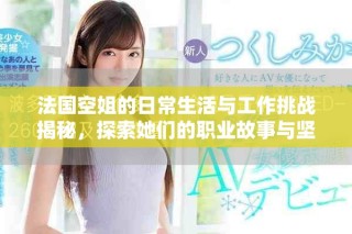 法国空姐的日常生活与工作挑战揭秘，探索她们的职业故事与坚持
