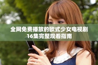 全网免费播放的欧式少女电视剧16集完整观看指南