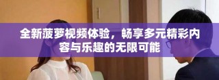 全新菠萝视频体验，畅享多元精彩内容与乐趣的无限可能