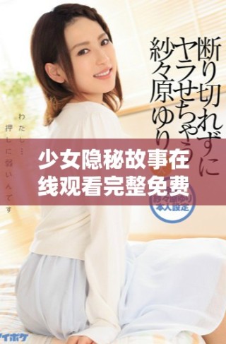 少女隐秘故事在线观看完整免费版，不容错过的精彩内容展示