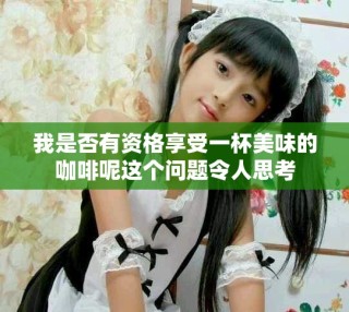 我是否有资格享受一杯美味的咖啡呢这个问题令人思考