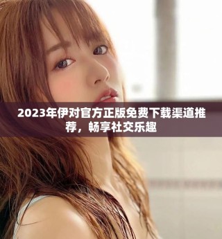 2023年伊对官方正版免费下载渠道推荐，畅享社交乐趣