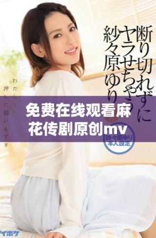 免费在线观看麻花传剧原创mv，快来感受精彩内容！