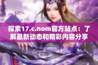 探索17.c.nom官方站点：了解最新动态和精彩内容分享