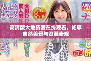 高清版大地资源在线观看，畅享自然美景与资源奇观